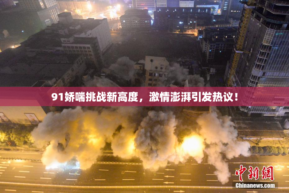 91娇喘挑战新高度，激情澎湃引发热议！
