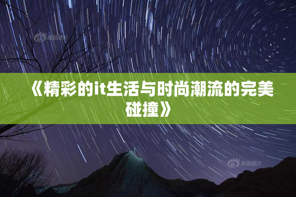 《精彩的it生活与时尚潮流的完美碰撞》