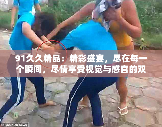 91久久精品：精彩盛宴，尽在每一个瞬间，尽情享受视觉与感官的双重震撼！