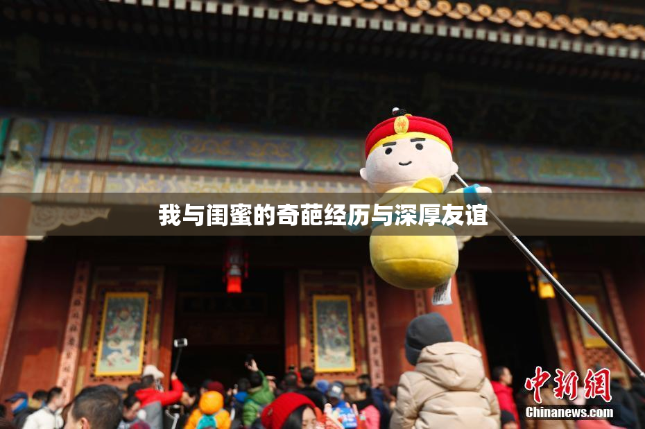 我与闺蜜的奇葩经历与深厚友谊