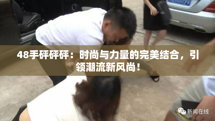 48手砰砰砰：时尚与力量的完美结合，引领潮流新风尚！