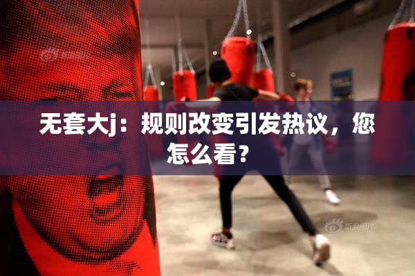 无套大j：规则改变引发热议，您怎么看？