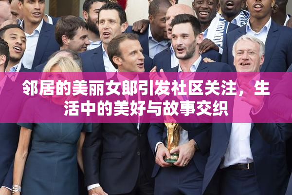 邻居的美丽女郎引发社区关注，生活中的美好与故事交织