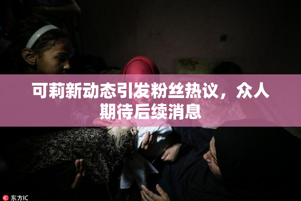 可莉新动态引发粉丝热议，众人期待后续消息