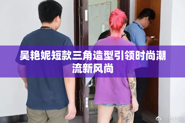 吴艳妮短款三角造型引领时尚潮流新风尚