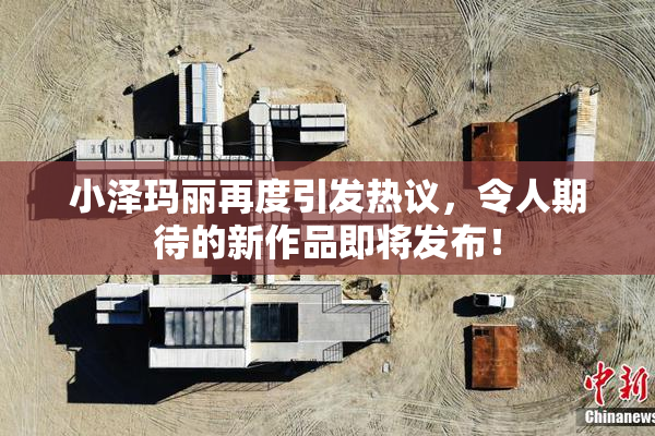 小泽玛丽再度引发热议，令人期待的新作品即将发布！