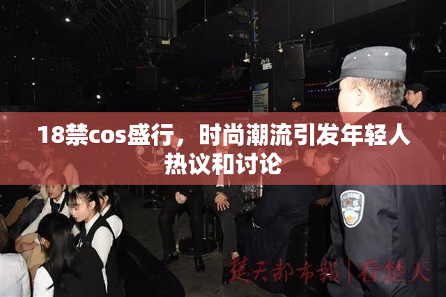 18禁cos盛行，时尚潮流引发年轻人热议和讨论