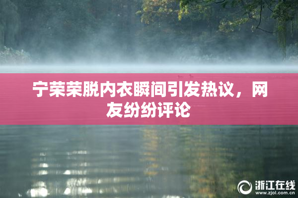 宁荣荣脱内衣瞬间引发热议，网友纷纷评论