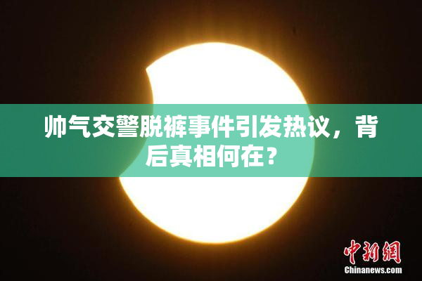 帅气交警脱裤事件引发热议，背后真相何在？