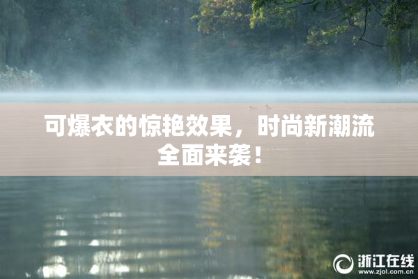 可爆衣的惊艳效果，时尚新潮流全面来袭！