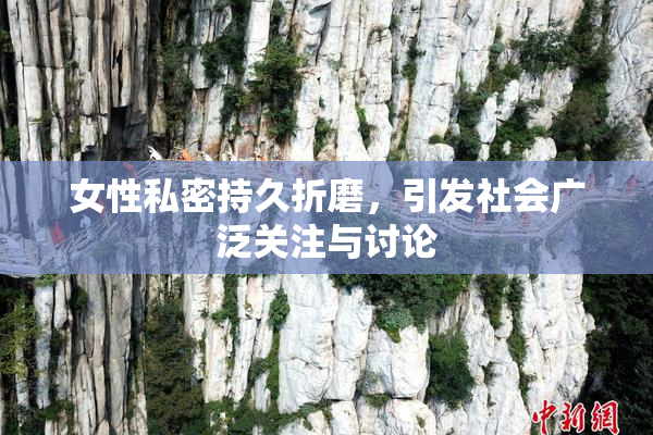 女性私密持久折磨，引发社会广泛关注与讨论