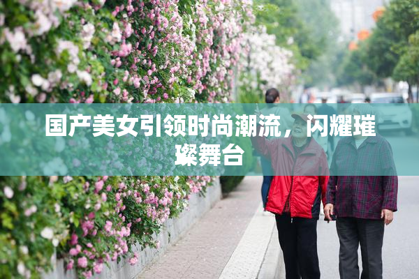 国产美女引领时尚潮流，闪耀璀璨舞台