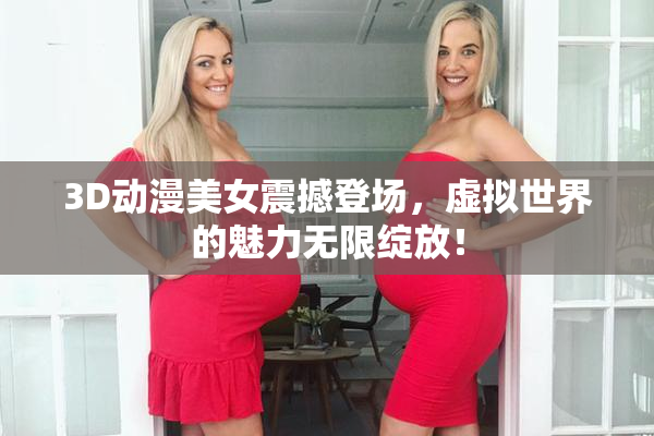 3D动漫美女震撼登场，虚拟世界的魅力无限绽放！