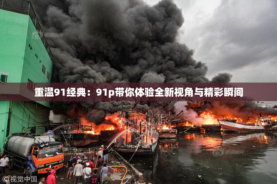 重温91经典：91p带你体验全新视角与精彩瞬间