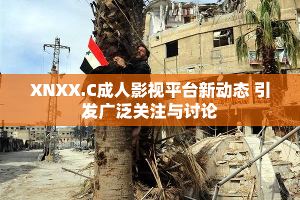 XNXX.C成人影视平台新动态 引发广泛关注与讨论