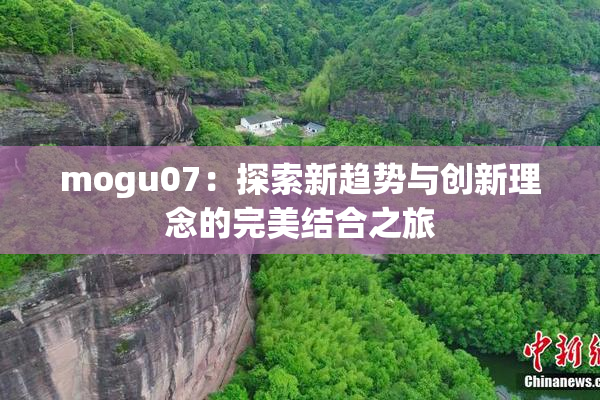 mogu07：探索新趋势与创新理念的完美结合之旅