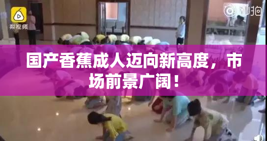 国产香蕉成人迈向新高度，市场前景广阔！