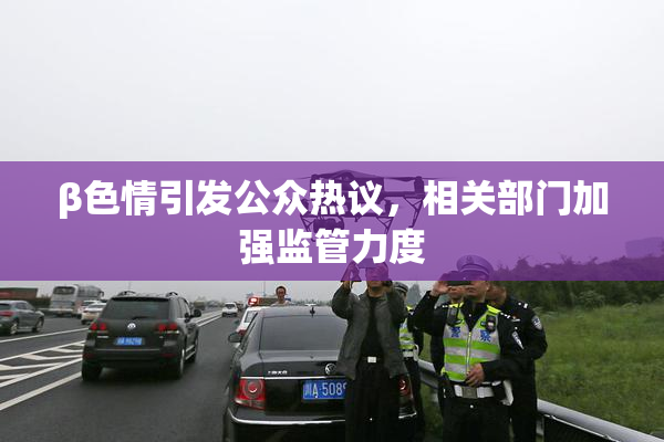 β色情引发公众热议，相关部门加强监管力度