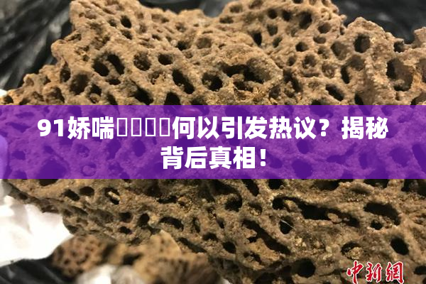 91娇喘❌‌❌‌何以引发热议？揭秘背后真相！