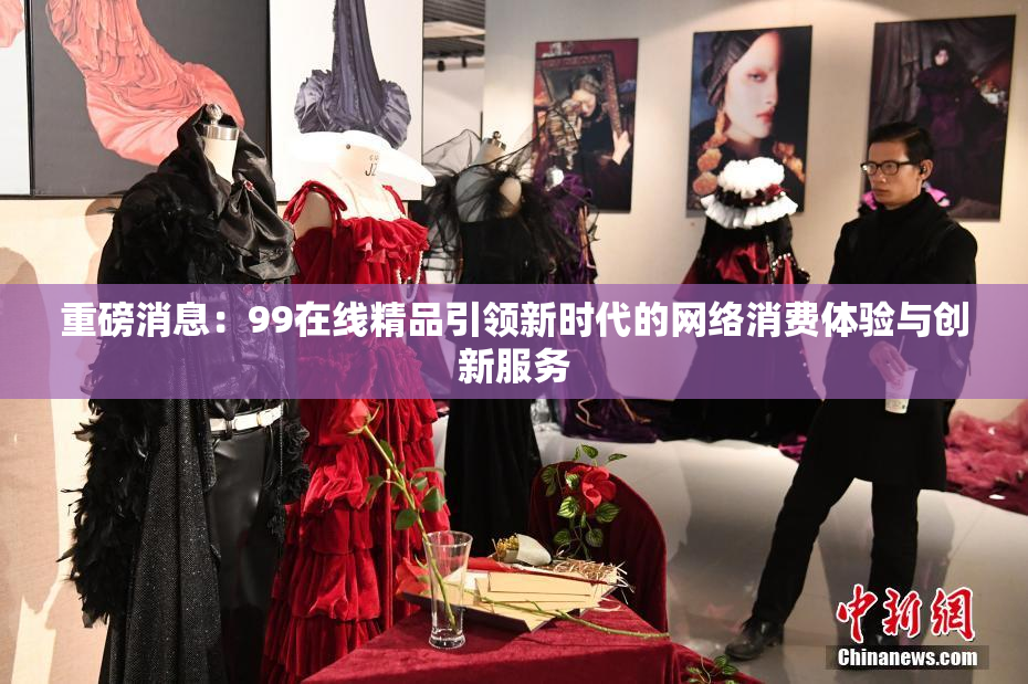 重磅消息：99在线精品引领新时代的网络消费体验与创新服务