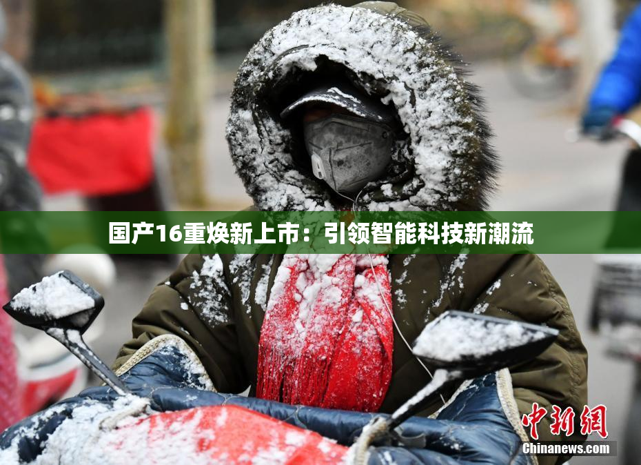 国产16重焕新上市：引领智能科技新潮流