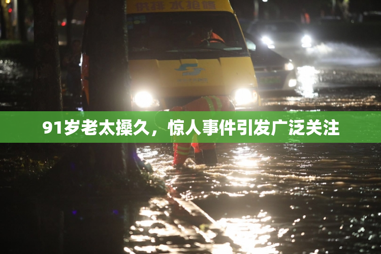 91岁老太搡久，惊人事件引发广泛关注