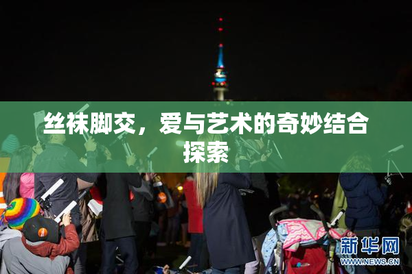 丝袜脚交，爱与艺术的奇妙结合探索