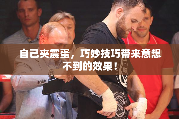 自己夹震蛋，巧妙技巧带来意想不到的效果！