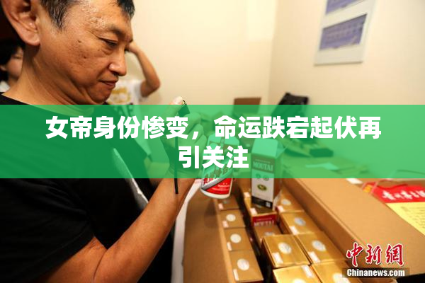 女帝身份惨变，命运跌宕起伏再引关注