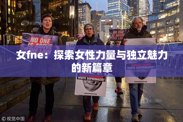 女fne：探索女性力量与独立魅力的新篇章