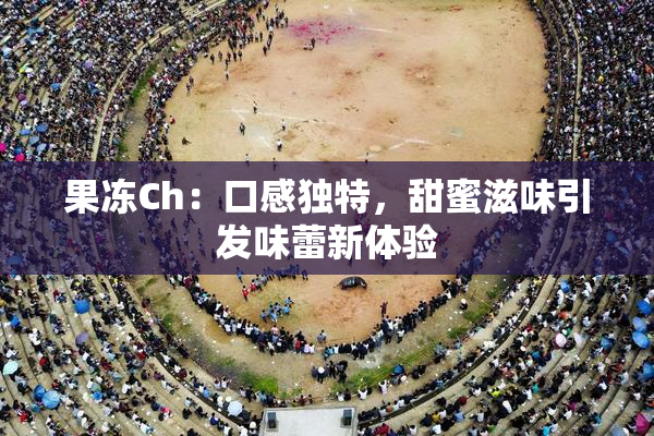 果冻Ch：口感独特，甜蜜滋味引发味蕾新体验