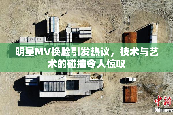 明星MV换脸引发热议，技术与艺术的碰撞令人惊叹
