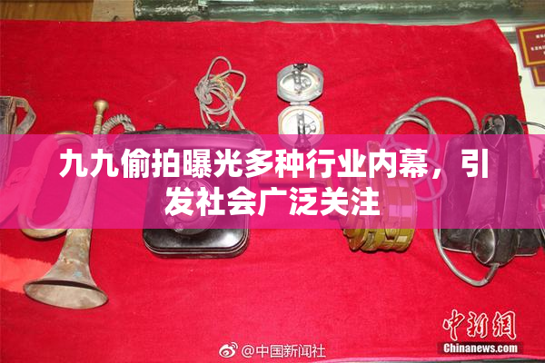九九偷拍曝光多种行业内幕，引发社会广泛关注