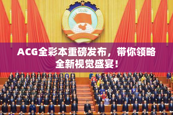 ACG全彩本重磅发布，带你领略全新视觉盛宴！