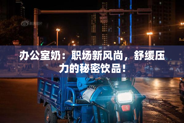 办公室奶：职场新风尚，舒缓压力的秘密饮品！