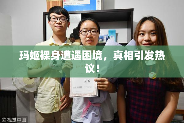 玛姬裸身遭遇困境，真相引发热议！