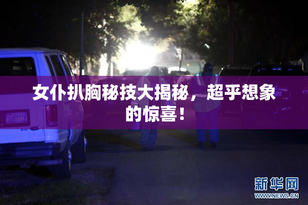 女仆扒胸秘技大揭秘，超乎想象的惊喜！