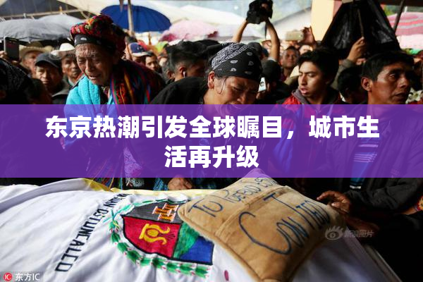东京热潮引发全球瞩目，城市生活再升级