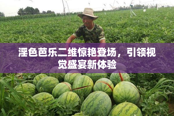淫色芭乐二维惊艳登场，引领视觉盛宴新体验