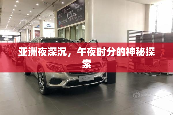 亚洲夜深沉，午夜时分的神秘探索