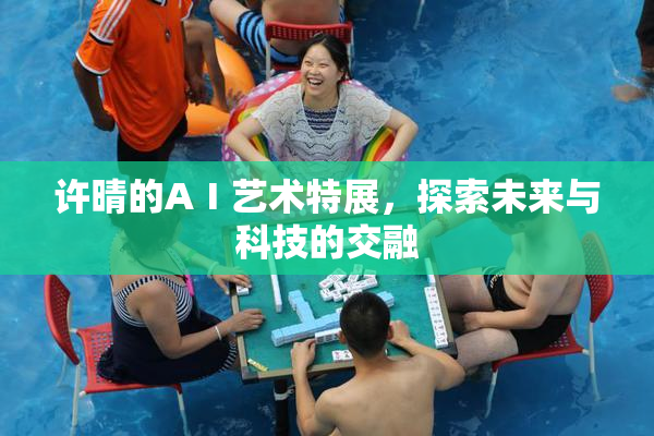 许晴的AⅠ艺术特展，探索未来与科技的交融
