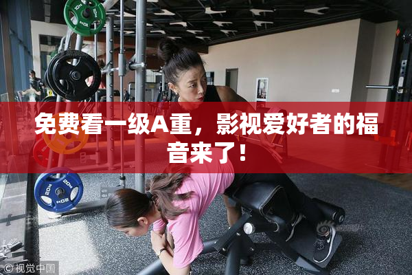 免费看一级A重，影视爱好者的福音来了！