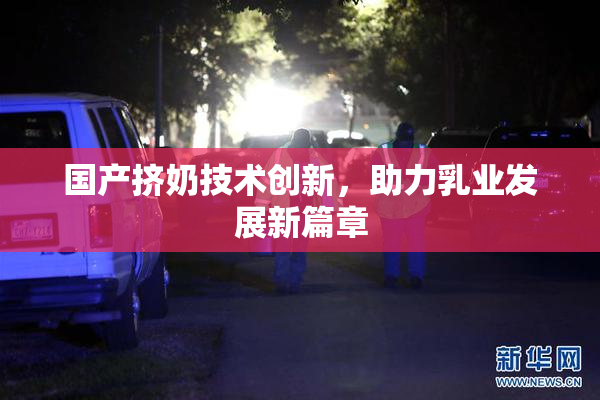 国产挤奶技术创新，助力乳业发展新篇章