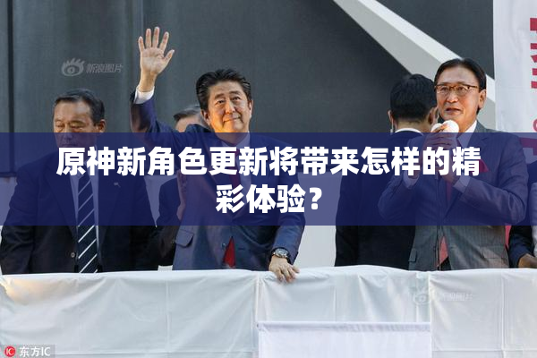 原神新角色更新将带来怎样的精彩体验？