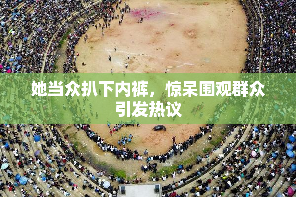 她当众扒下内裤，惊呆围观群众引发热议