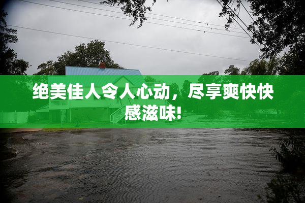 绝美佳人令人心动，尽享爽快快感滋味!
