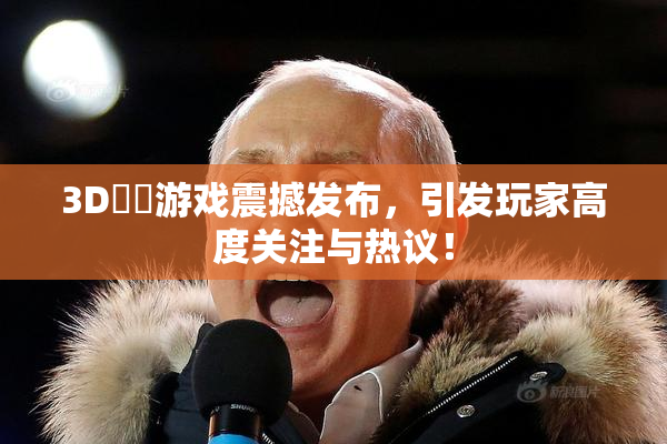 3D姉弚游戏震撼发布，引发玩家高度关注与热议！