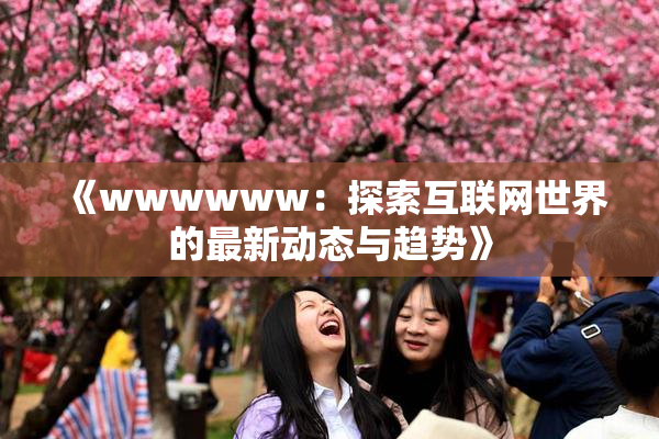 《wwwwww：探索互联网世界的最新动态与趋势》