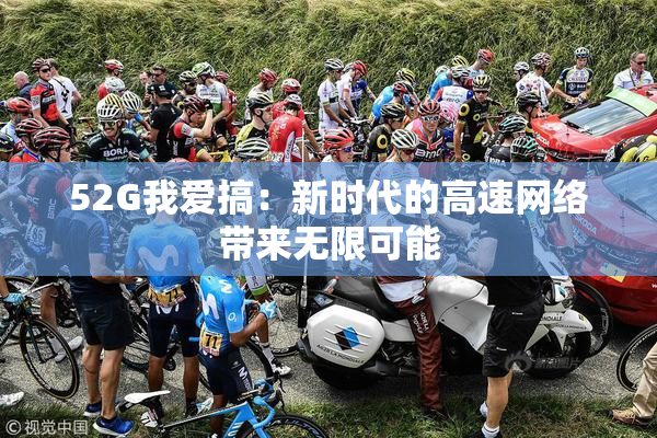 52G我爱搞：新时代的高速网络带来无限可能