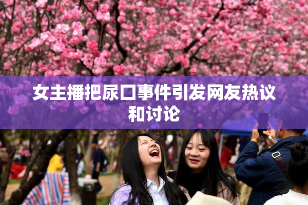 女主播把尿囗事件引发网友热议和讨论